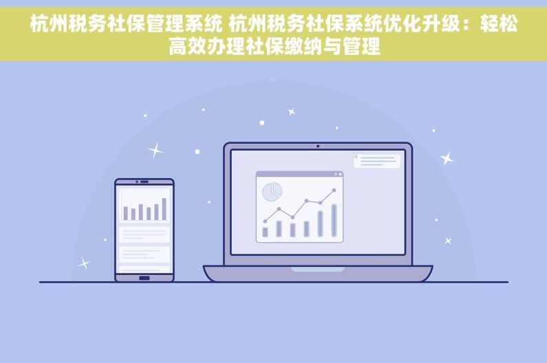 杭州税务社保管理系统 杭州税务社保系统优化升级：轻松高效办理社保缴纳与管理