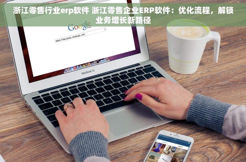 浙江零售行业erp软件 浙江零售企业ERP软件：优化流程，解锁业务增长新路径