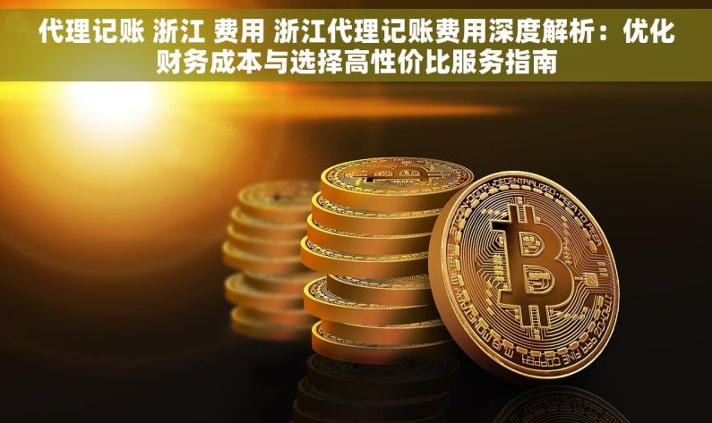 代理记账 浙江 费用 浙江代理记账费用深度解析：优化财务成本与选择高性价比服务指南