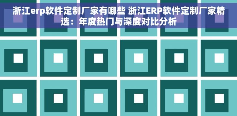 浙江erp软件定制厂家有哪些 浙江ERP软件定制厂家精选：年度热门与深度对比分析