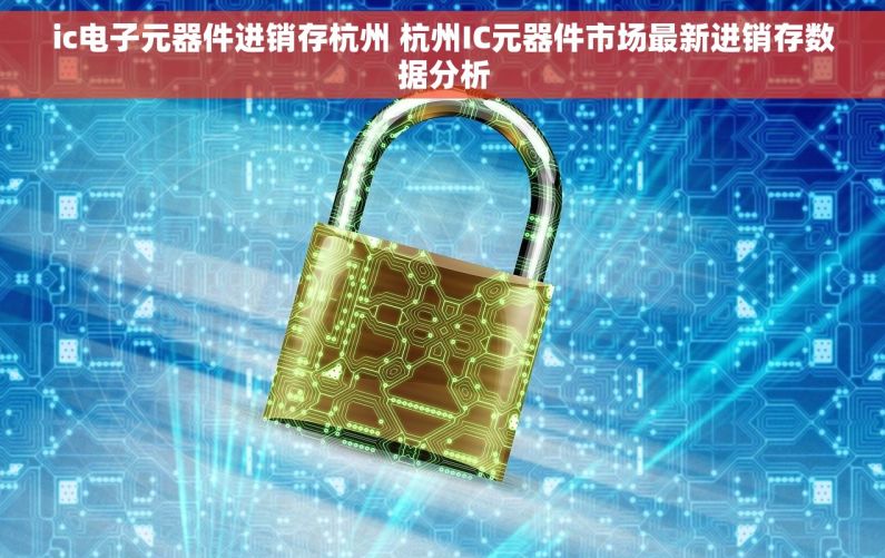 ic电子元器件进销存杭州 杭州IC元器件市场最新进销存数据分析