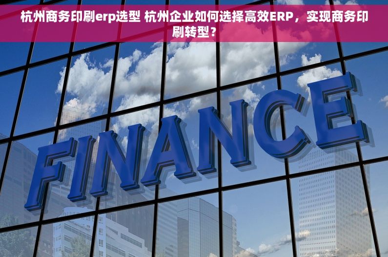 杭州商务印刷erp选型 杭州企业如何选择高效ERP，实现商务印刷转型？