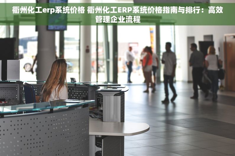 衢州化工erp系统价格 衢州化工ERP系统价格指南与排行：高效管理企业流程