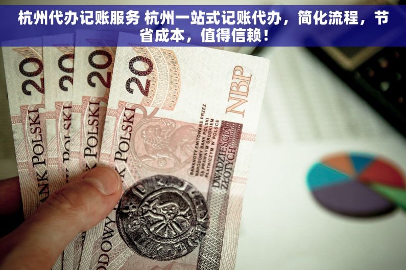杭州代办记账服务 杭州一站式记账代办，简化流程，节省成本，值得信赖！