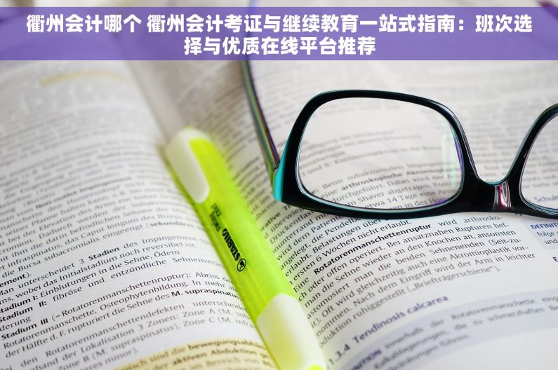 衢州会计哪个 衢州会计考证与继续教育一站式指南：班次选择与优质在线平台推荐