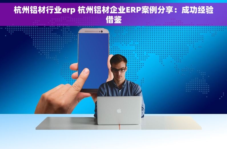 杭州铝材行业erp 杭州铝材企业ERP案例分享：成功经验借鉴