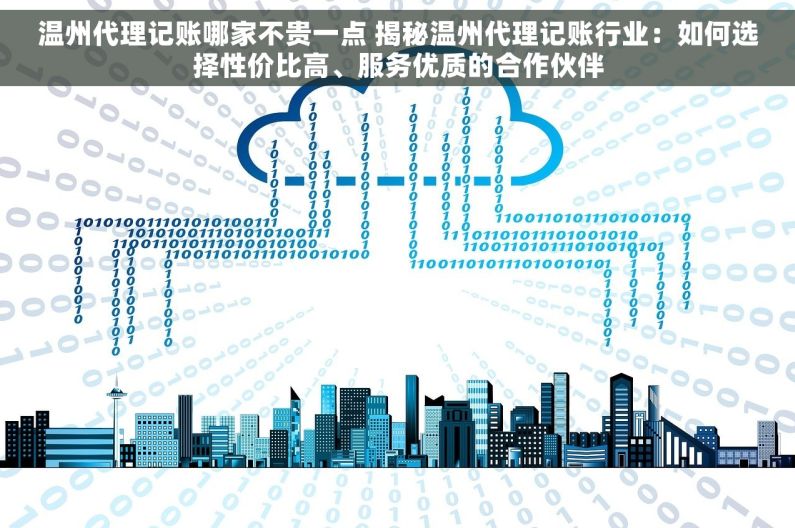 温州代理记账哪家不贵一点 揭秘温州代理记账行业：如何选择性价比高、服务优质的合作伙伴