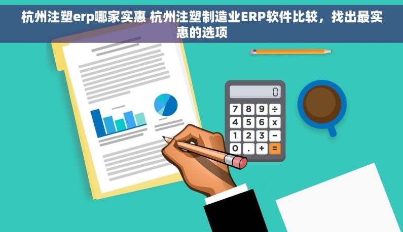 杭州注塑erp哪家实惠 杭州注塑制造业ERP软件比较，找出最实惠的选项
