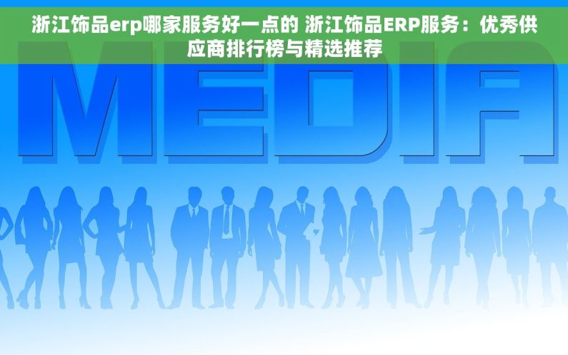 浙江饰品erp哪家服务好一点的 浙江饰品ERP服务：优秀供应商排行榜与精选推荐