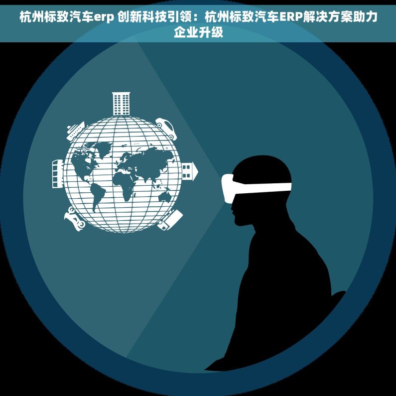 杭州标致汽车erp 创新科技引领：杭州标致汽车ERP解决方案助力企业升级