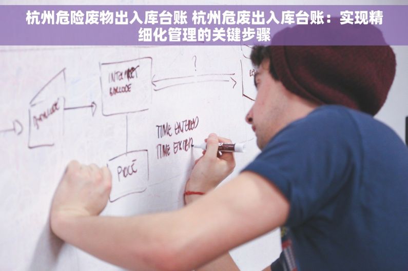 杭州危险废物出入库台账 杭州危废出入库台账：实现精细化管理的关键步骤