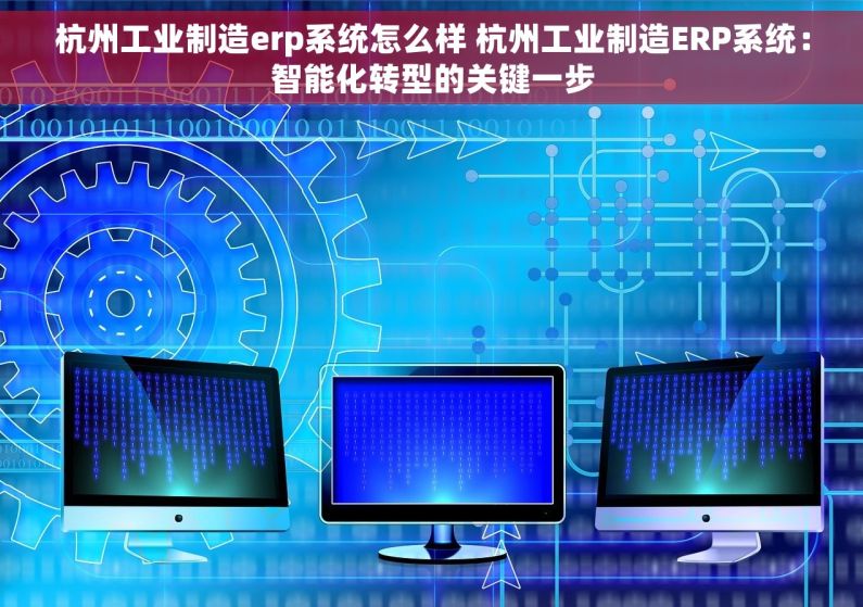 杭州工业制造erp系统怎么样 杭州工业制造ERP系统：智能化转型的关键一步