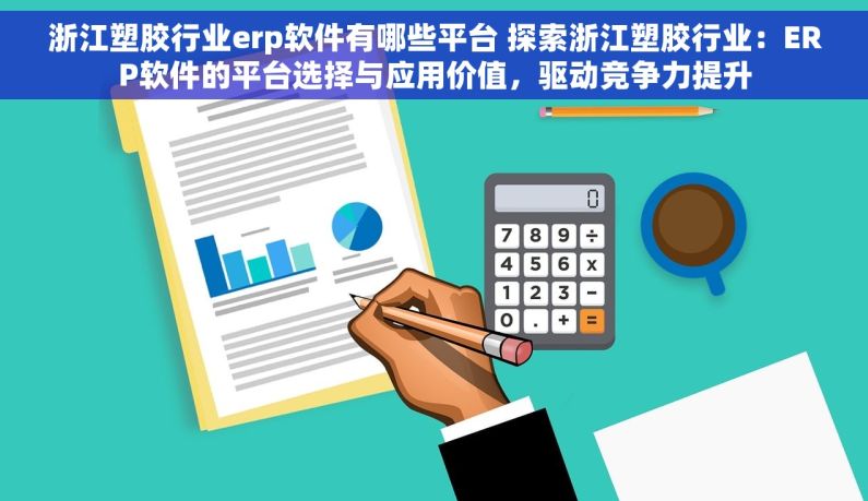 浙江塑胶行业erp软件有哪些平台 探索浙江塑胶行业：ERP软件的平台选择与应用价值，驱动竞争力提升