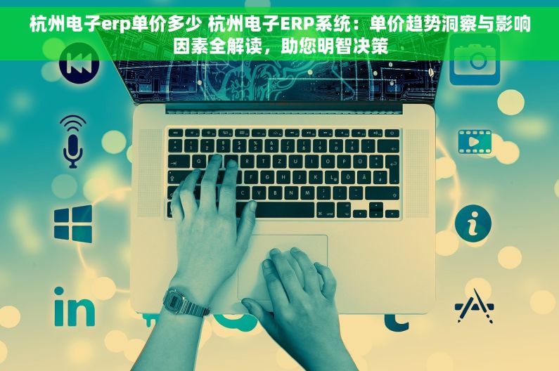 杭州电子erp单价多少 杭州电子ERP系统：单价趋势洞察与影响因素全解读，助您明智决策