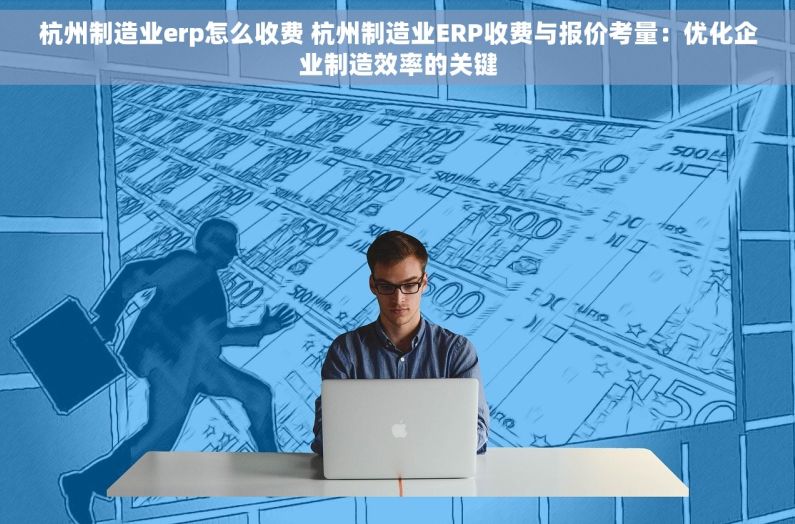 杭州制造业erp怎么收费 杭州制造业ERP收费与报价考量：优化企业制造效率的关键