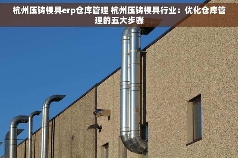 杭州压铸模具erp仓库管理 杭州压铸模具行业：优化仓库管理的五大步骤