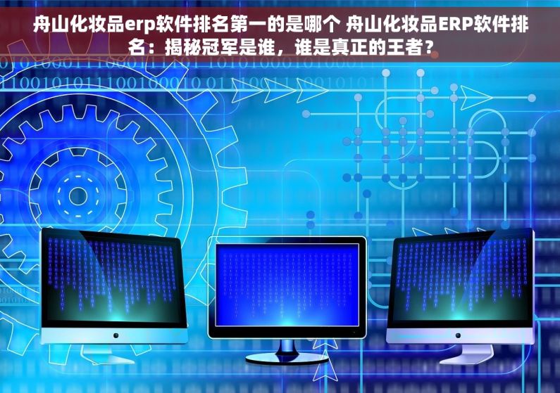 舟山化妆品erp软件排名第一的是哪个 舟山化妆品ERP软件排名：揭秘冠军是谁，谁是真正的王者？