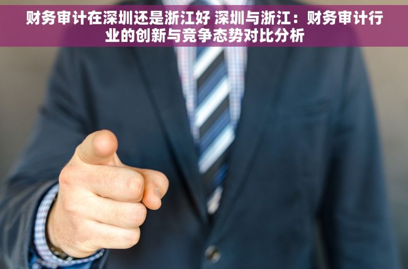 财务审计在深圳还是浙江好 深圳与浙江：财务审计行业的创新与竞争态势对比分析
