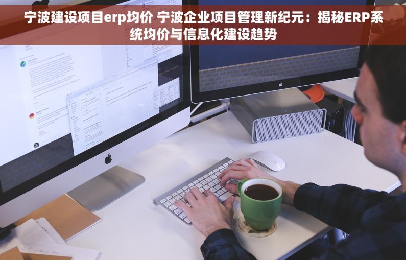 宁波建设项目erp均价 宁波企业项目管理新纪元：揭秘ERP系统均价与信息化建设趋势