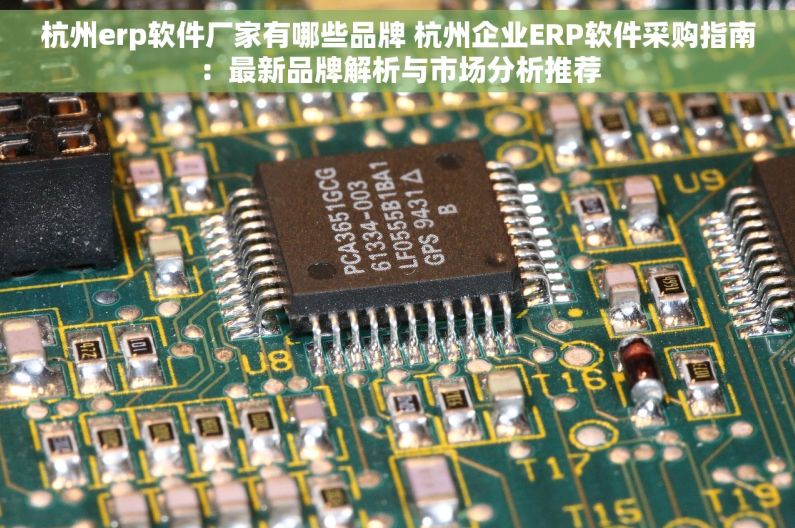 杭州erp软件厂家有哪些品牌 杭州企业ERP软件采购指南：最新品牌解析与市场分析推荐