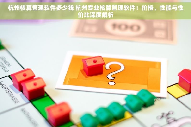 杭州核算管理软件多少钱 杭州专业核算管理软件：价格、性能与性价比深度解析