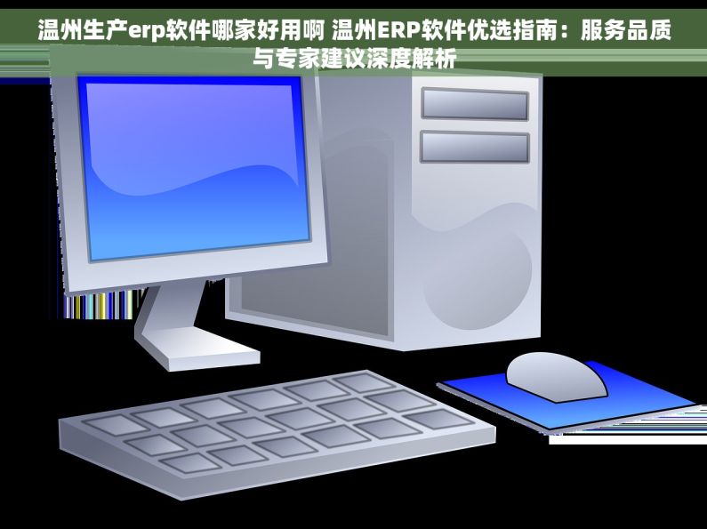 温州生产erp软件哪家好用啊 温州ERP软件优选指南：服务品质与专家建议深度解析