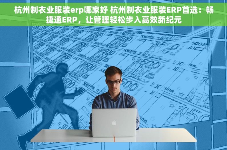 杭州制衣业服装erp哪家好 杭州制衣业服装ERP首选：畅捷通ERP，让管理轻松步入高效新纪元