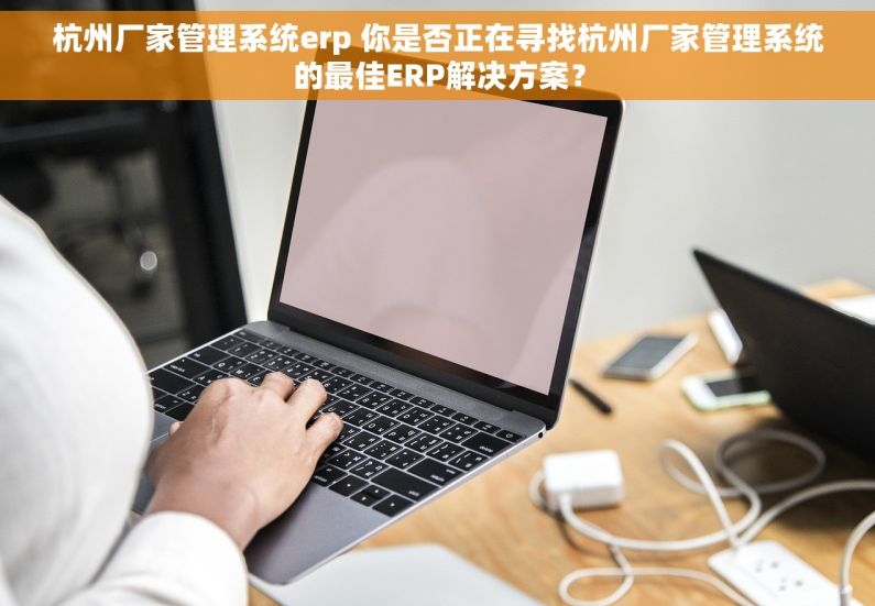 杭州厂家管理系统erp 你是否正在寻找杭州厂家管理系统的最佳ERP解决方案？