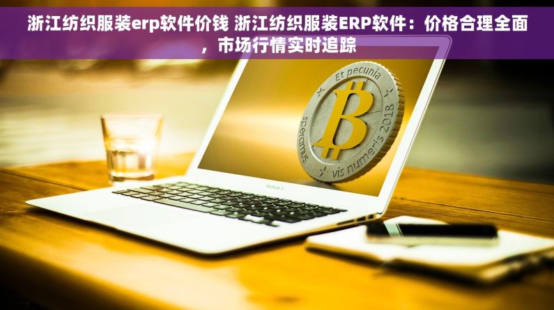 浙江纺织服装erp软件价钱 浙江纺织服装ERP软件：价格合理全面，市场行情实时追踪