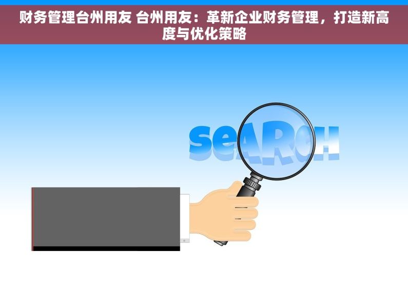 财务管理台州用友 台州用友：革新企业财务管理，打造新高度与优化策略