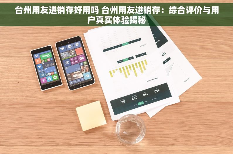 台州用友进销存好用吗 台州用友进销存：综合评价与用户真实体验揭秘