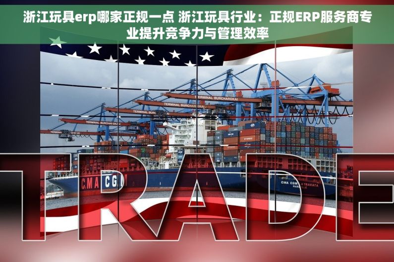 浙江玩具erp哪家正规一点 浙江玩具行业：正规ERP服务商专业提升竞争力与管理效率