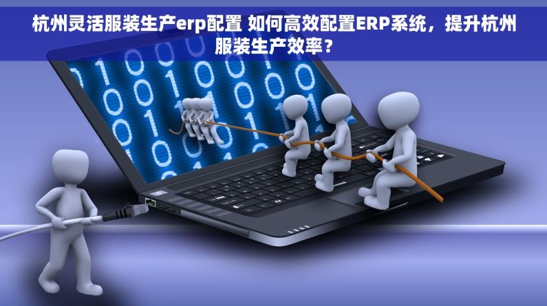 杭州灵活服装生产erp配置 如何高效配置ERP系统，提升杭州服装生产效率？