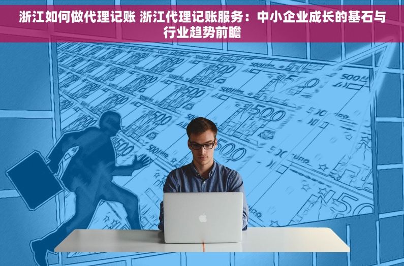 浙江如何做代理记账 浙江代理记账服务：中小企业成长的基石与行业趋势前瞻