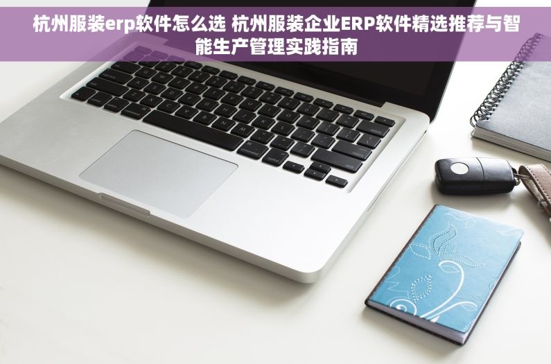 杭州服装erp软件怎么选 杭州服装企业ERP软件精选推荐与智能生产管理实践指南