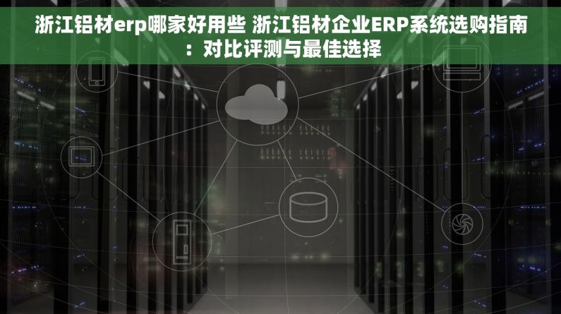浙江铝材erp哪家好用些 浙江铝材企业ERP系统选购指南：对比评测与最佳选择