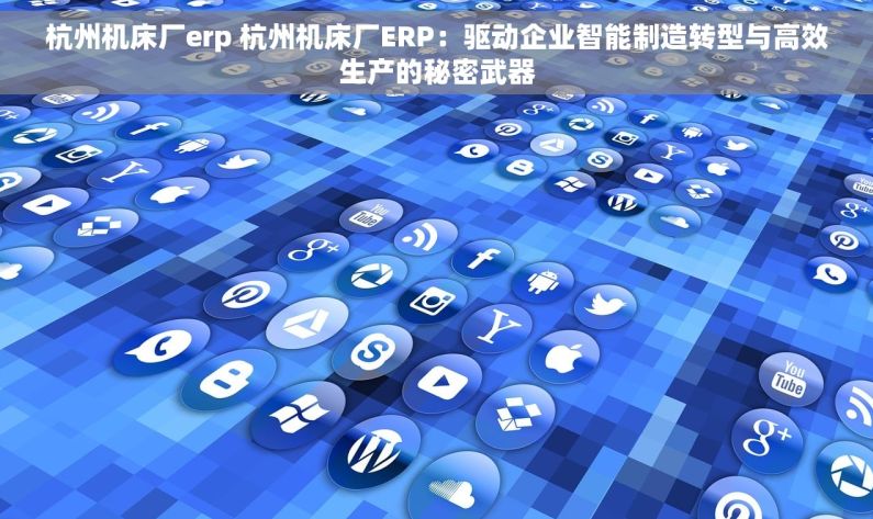杭州机床厂erp 杭州机床厂ERP：驱动企业智能制造转型与高效生产的秘密武器
