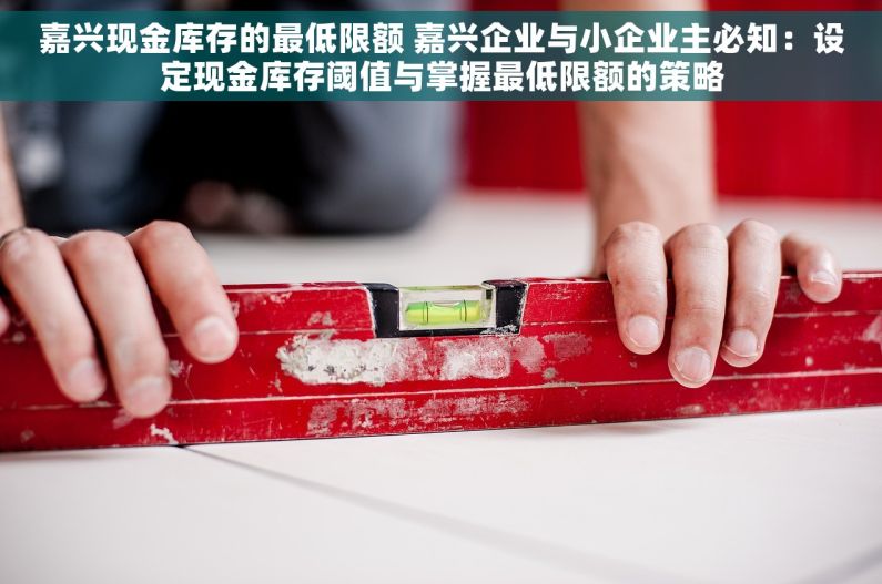 嘉兴现金库存的最低限额 嘉兴企业与小企业主必知：设定现金库存阈值与掌握最低限额的策略