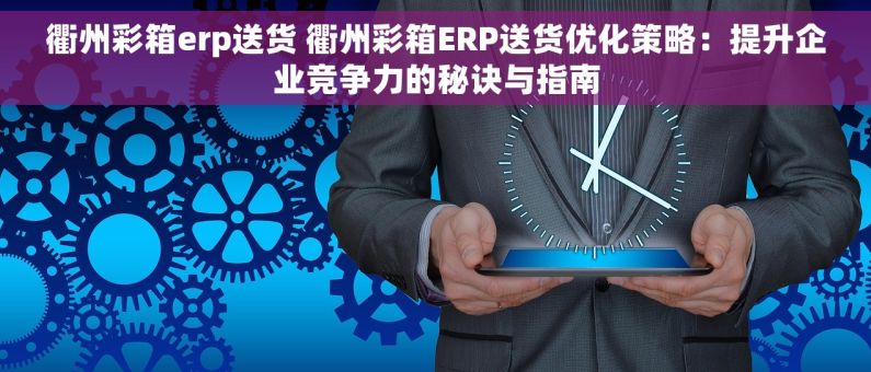 衢州彩箱erp送货 衢州彩箱ERP送货优化策略：提升企业竞争力的秘诀与指南