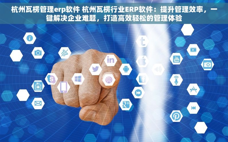 杭州瓦楞管理erp软件 杭州瓦楞行业ERP软件：提升管理效率，一键解决企业难题，打造高效轻松的管理体验