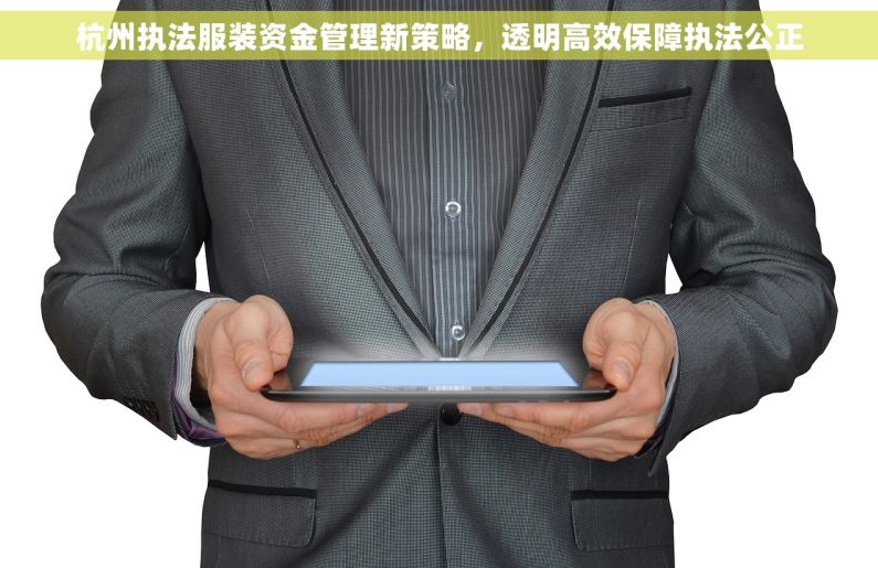 杭州执法服装资金管理新策略，透明高效保障执法公正