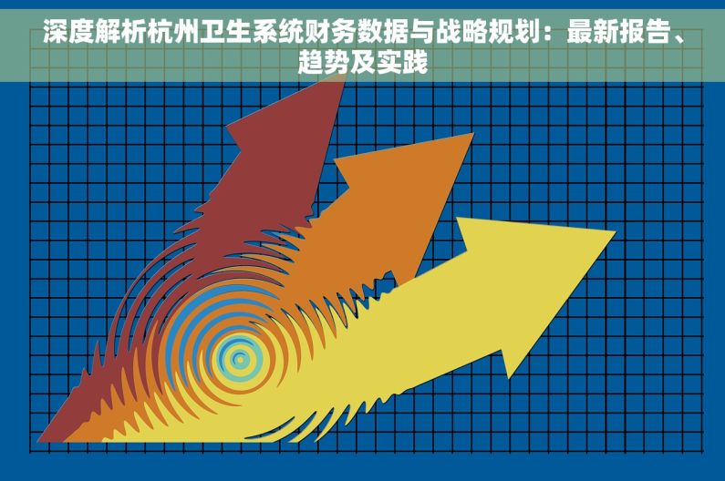 深度解析杭州卫生系统财务数据与战略规划：最新报告、趋势及实践