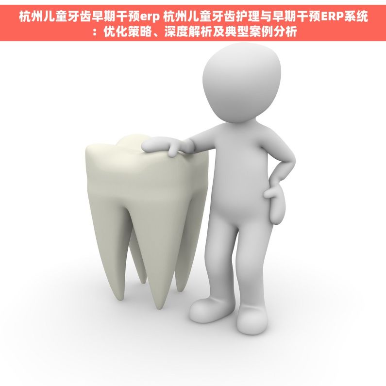 杭州儿童牙齿早期干预erp 杭州儿童牙齿护理与早期干预ERP系统：优化策略、深度解析及典型案例分析