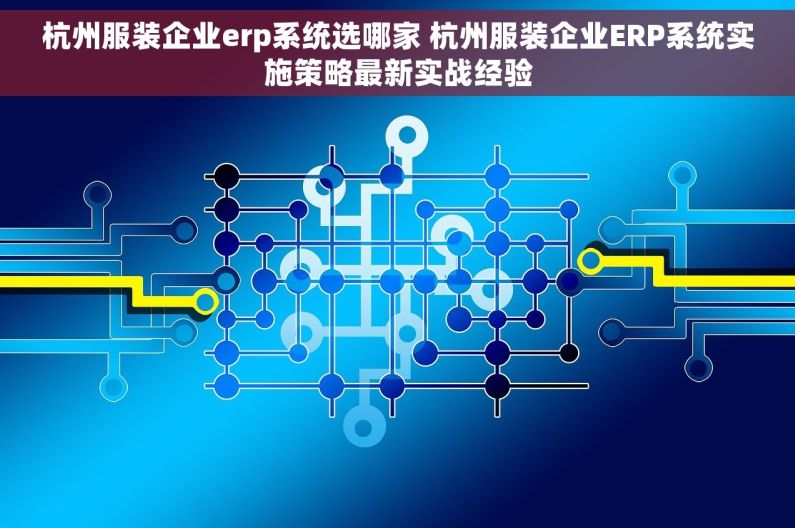 杭州服装企业erp系统选哪家 杭州服装企业ERP系统实施策略最新实战经验