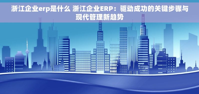 浙江企业erp是什么 浙江企业ERP：驱动成功的关键步骤与现代管理新趋势