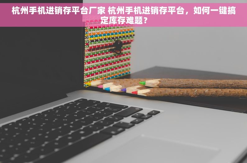 杭州手机进销存平台厂家 杭州手机进销存平台，如何一键搞定库存难题？