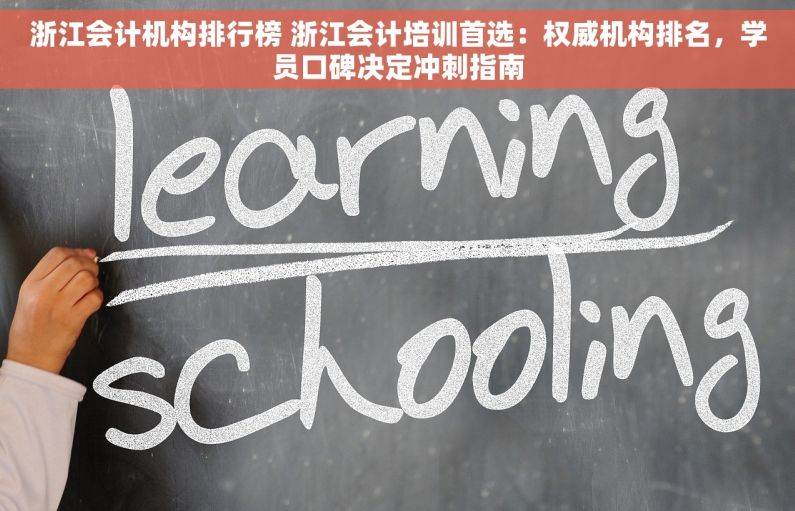 浙江会计机构排行榜 浙江会计培训首选：权威机构排名，学员口碑决定冲刺指南