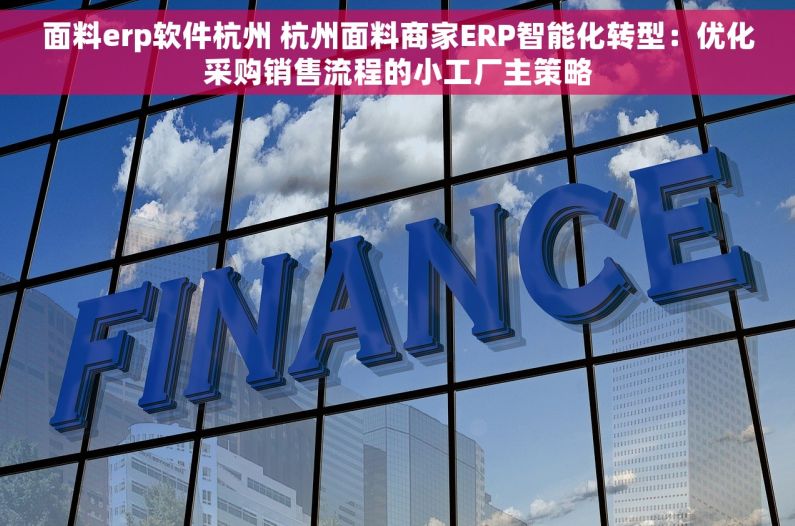 面料erp软件杭州 杭州面料商家ERP智能化转型：优化采购销售流程的小工厂主策略
