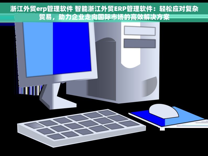 浙江外贸erp管理软件 智能浙江外贸ERP管理软件：轻松应对复杂贸易，助力企业走向国际市场的高效解决方案