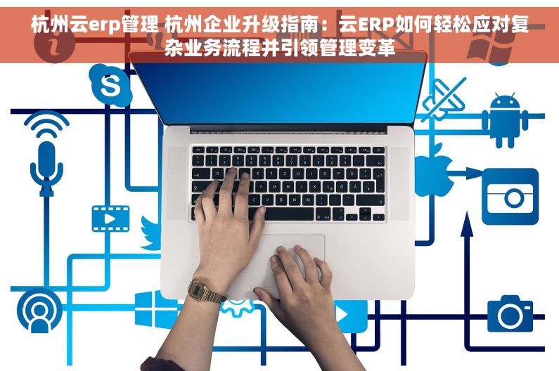 杭州云erp管理 杭州企业升级指南：云ERP如何轻松应对复杂业务流程并引领管理变革